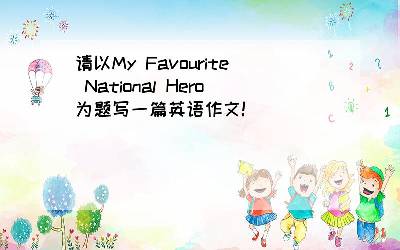 请以My Favourite National Hero为题写一篇英语作文!