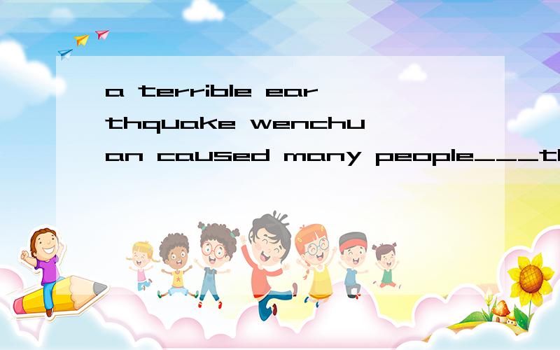 a terrible earthquake wenchuan caused many people___their lives and homes.A loseB losingC to lose D lostas many factories have polluted the river,you can find___fish on the water here and there.A dieB death C deadD diedwe try to make the street___bea