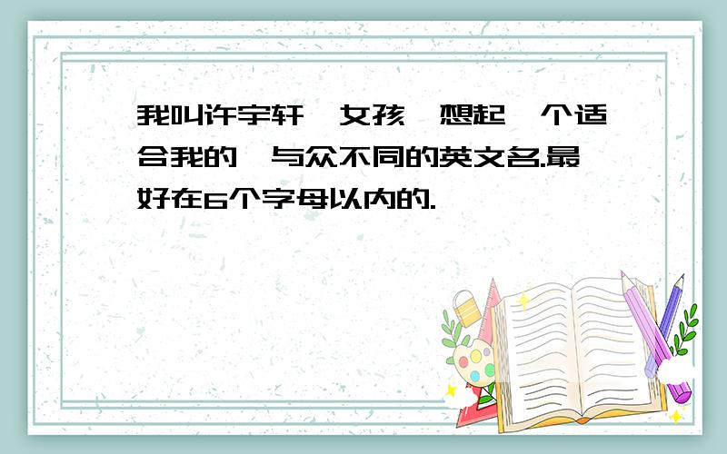 我叫许宇轩,女孩,想起一个适合我的,与众不同的英文名.最好在6个字母以内的.