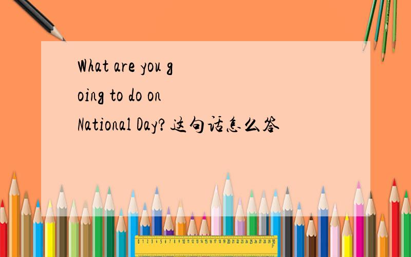 What are you going to do on National Day?这句话怎么答