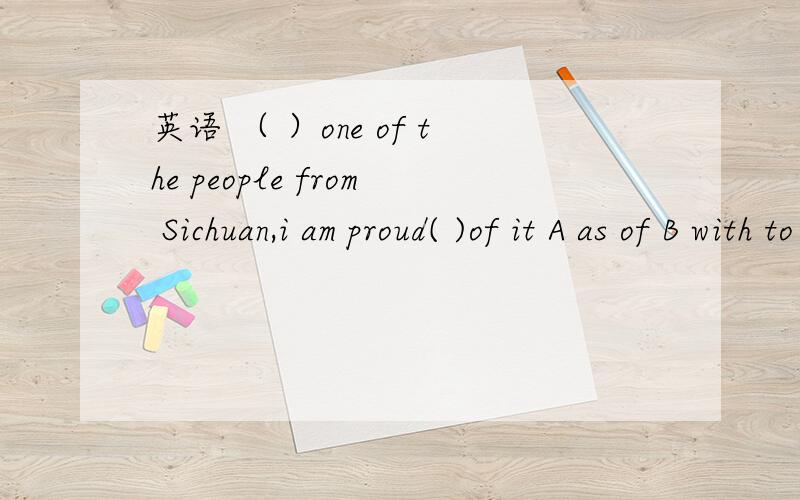 英语 （ ）one of the people from Sichuan,i am proud( )of it A as of B with to C for of 答案选A 为什