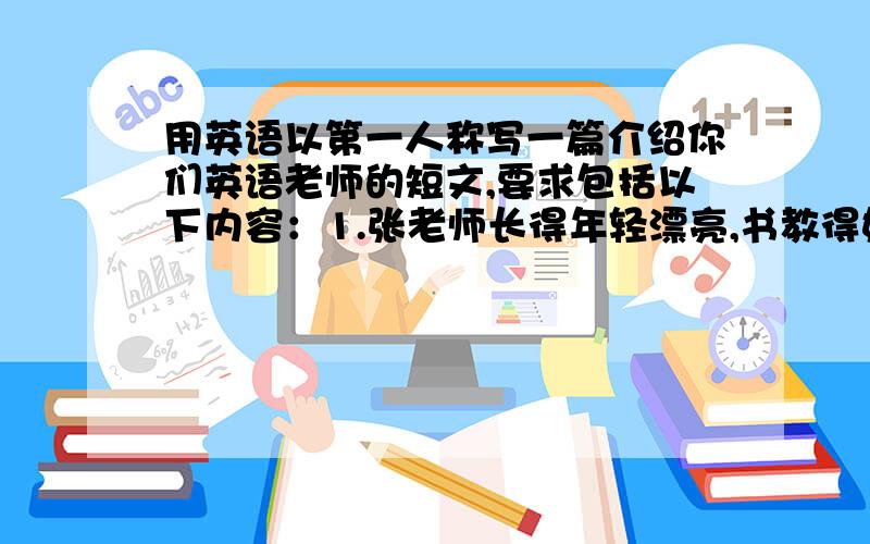 用英语以第一人称写一篇介绍你们英语老师的短文,要求包括以下内容：1.张老师长得年轻漂亮,书教得好,能说一口漂亮的英语;2.她对待同学们和蔼可亲,像对待兄弟姐妹一样；3.课上,她严格要