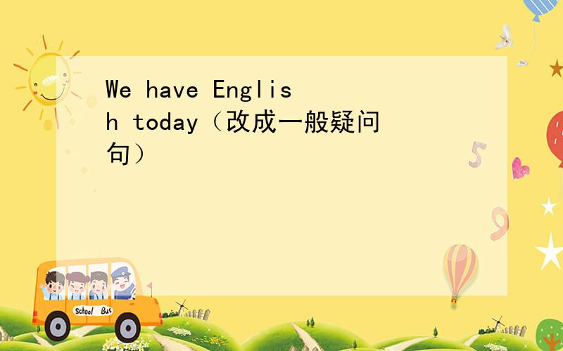 We have English today（改成一般疑问句）