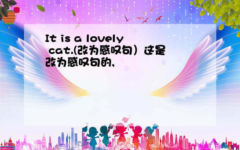 It is a lovely cat.(改为感叹句）这是改为感叹句的,