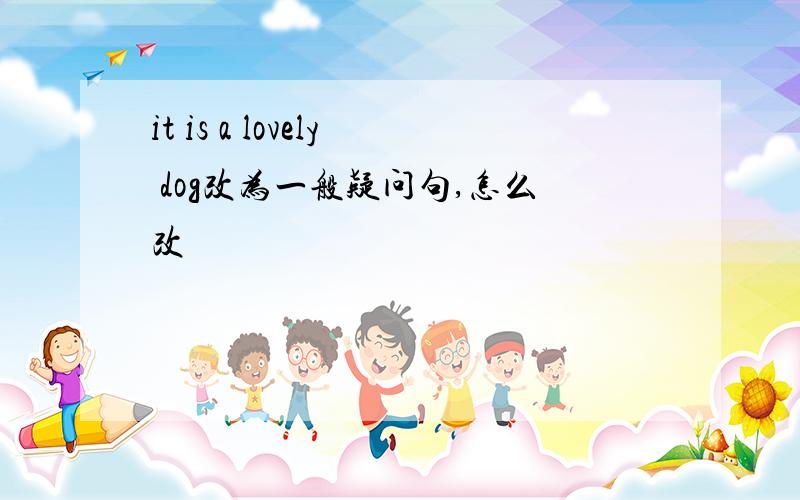 it is a lovely dog改为一般疑问句,怎么改