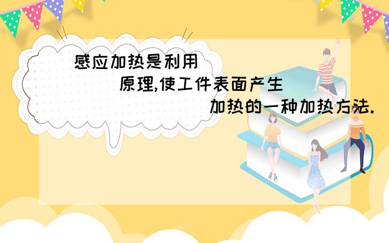 感应加热是利用 ________ 原理,使工件表面产生 _______ 加热的一种加热方法.