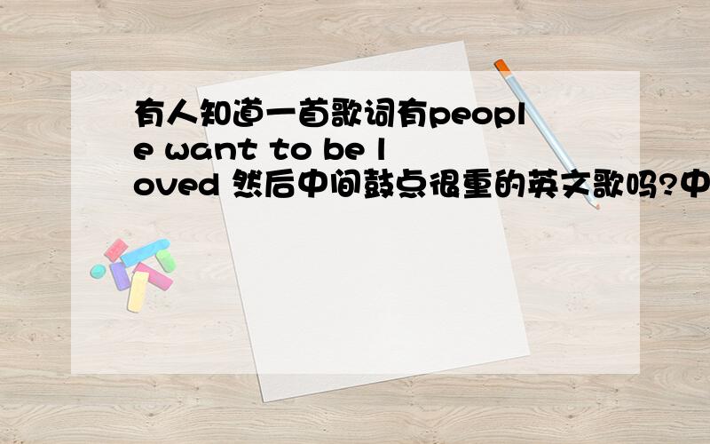 有人知道一首歌词有people want to be loved 然后中间鼓点很重的英文歌吗?中间一直有唱什么girl 的,好像是crazy girl ,crazy girl什么的,但又好像是其他什么girl的,这几句是男的唱的,整首歌既男生唱也