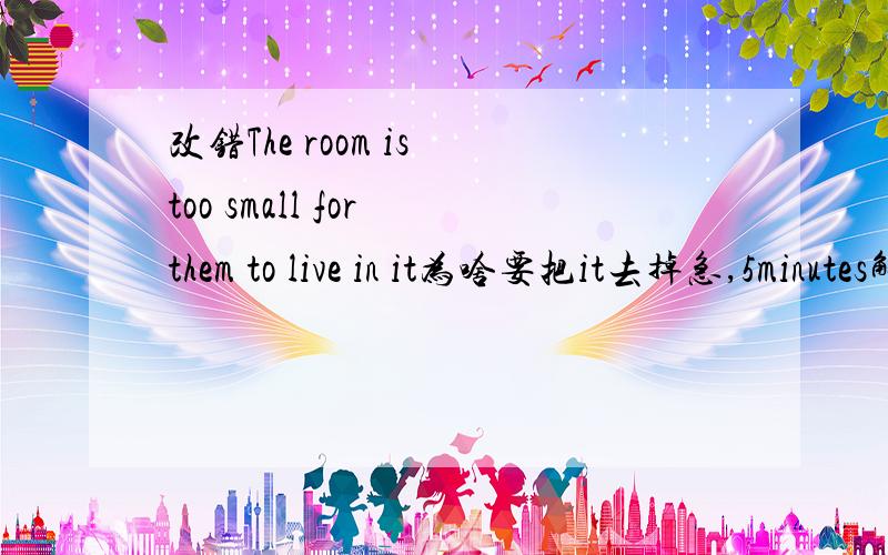 改错The room is too small for them to live in it为啥要把it去掉急,5minutes解决