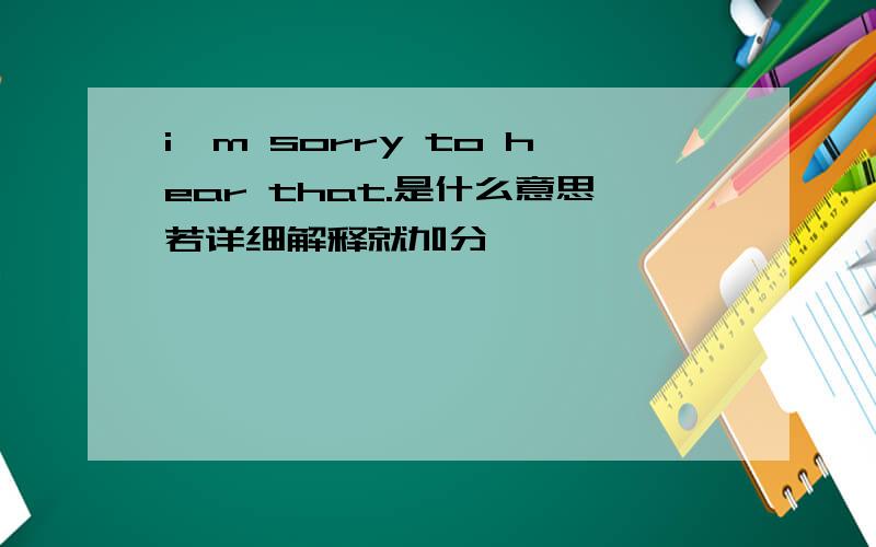 i'm sorry to hear that.是什么意思若详细解释就加分