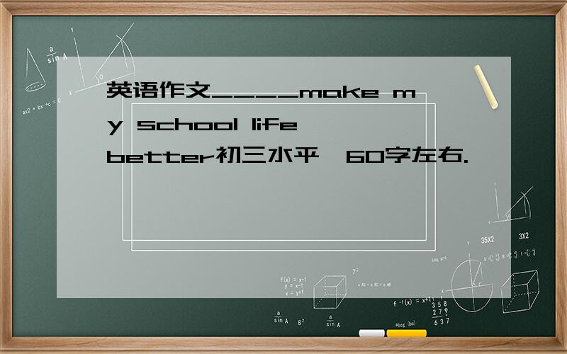 英语作文____make my school life better初三水平、60字左右.