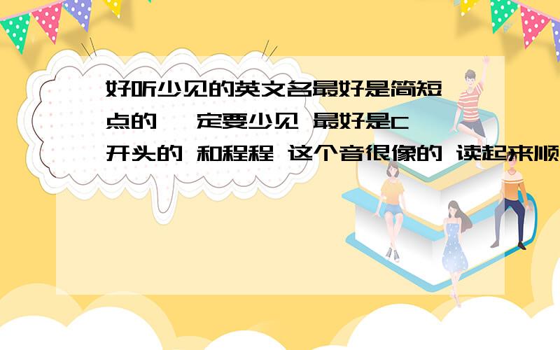 好听少见的英文名最好是简短一点的 一定要少见 最好是C 开头的 和程程 这个音很像的 读起来顺一点的