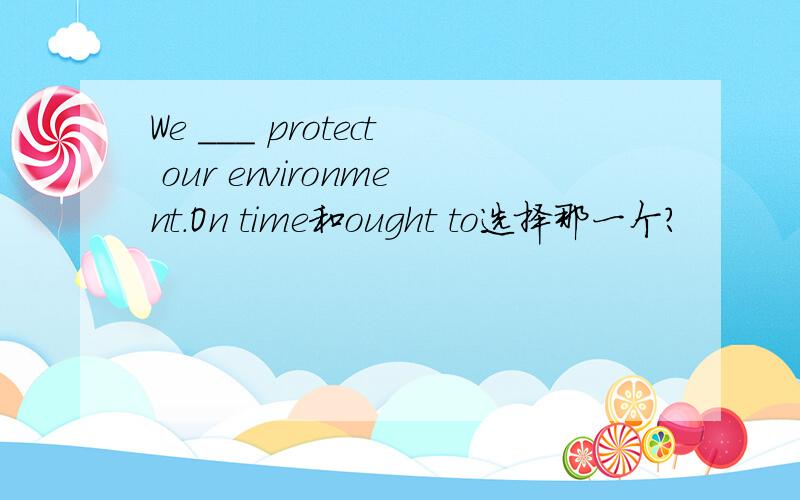 We ___ protect our environment.On time和ought to选择那一个?