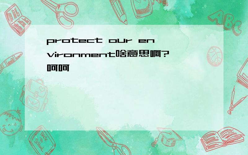 protect our environment啥意思啊?呵呵