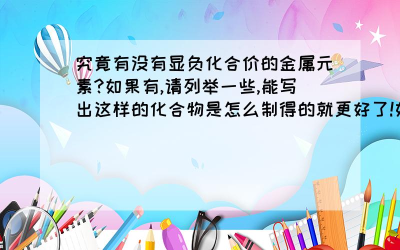 究竟有没有显负化合价的金属元素?如果有,请列举一些,能写出这样的化合物是怎么制得的就更好了!如果没有,那是为什么?我感觉好象是存在的,比如第四主族的锗,第五主族的锑,第六主族的钋,