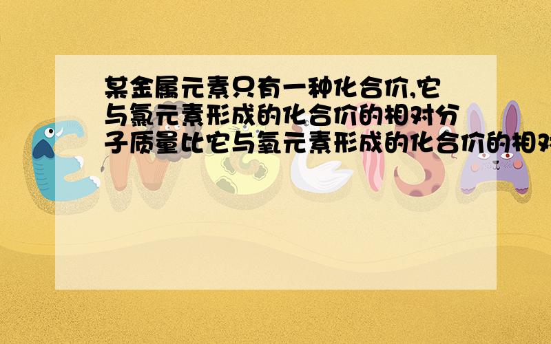 某金属元素只有一种化合价,它与氯元素形成的化合价的相对分子质量比它与氧元素形成的化合价的相对分子质量比它与氧元素形成的化合价的相对分子质量大55,则该金属元素的化合价为（