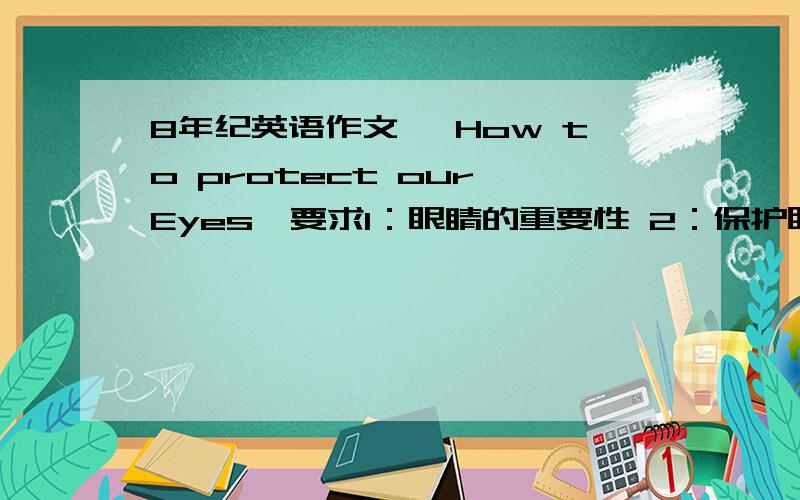 8年纪英语作文 《How to protect our Eyes》要求1：眼睛的重要性 2：保护眼睛的措施 3：不要长时间看书报 4：不要再太强或太弱的光线下看书 5：坚持做眼保健操 词数80到100