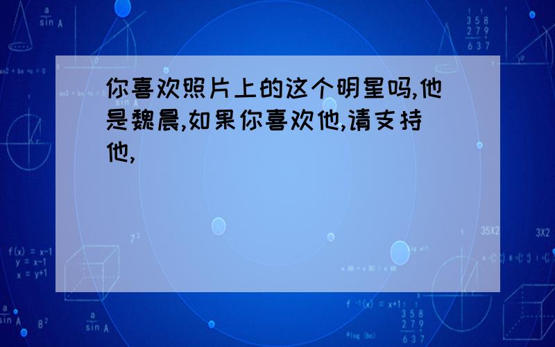 你喜欢照片上的这个明星吗,他是魏晨,如果你喜欢他,请支持他,