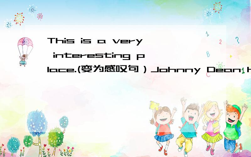 This is a very interesting place.(变为感叹句）Johnny Dean has a new pen.(改位否定句)He is tall.(用shot,改写成疑问句)They had fun playing football.(改写成一般疑问句)He is tall.(用shot,改写成选择疑问句)