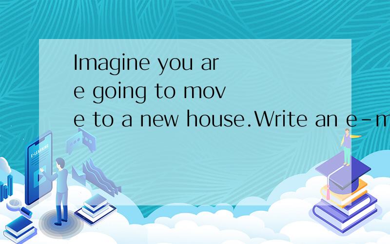 Imagine you are going to move to a new house.Write an e-mail message to a friend and ask him or herfor help.英语作文,急,好了再加分.