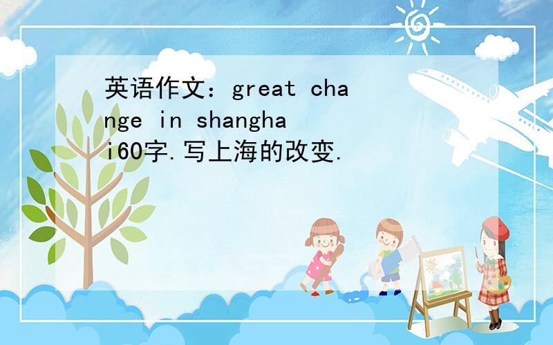 英语作文：great change in shanghai60字.写上海的改变.