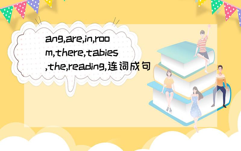 ang,are,in,room,there,tabies,the,reading,连词成句