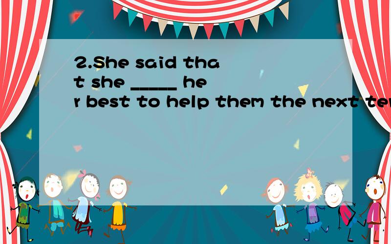 2.She said that she _____ her best to help them the next term.A.will do B.woul do请问为什么不选A3.People said that the Smiths _____ for a holiday next week.A.say; will go B.said; will go C.said; would go请问为什么不选B、C我觉得这
