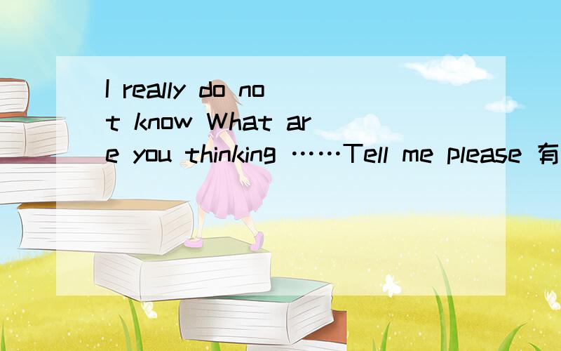 I really do not know What are you thinking ……Tell me please 有谁可以帮我翻译?
