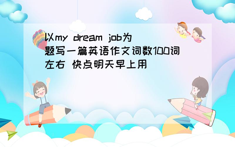 以my dream job为题写一篇英语作文词数100词左右 快点明天早上用