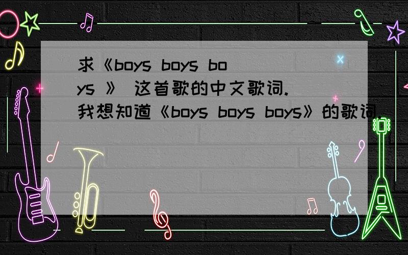 求《boys boys boys 》 这首歌的中文歌词.我想知道《boys boys boys》的歌词.