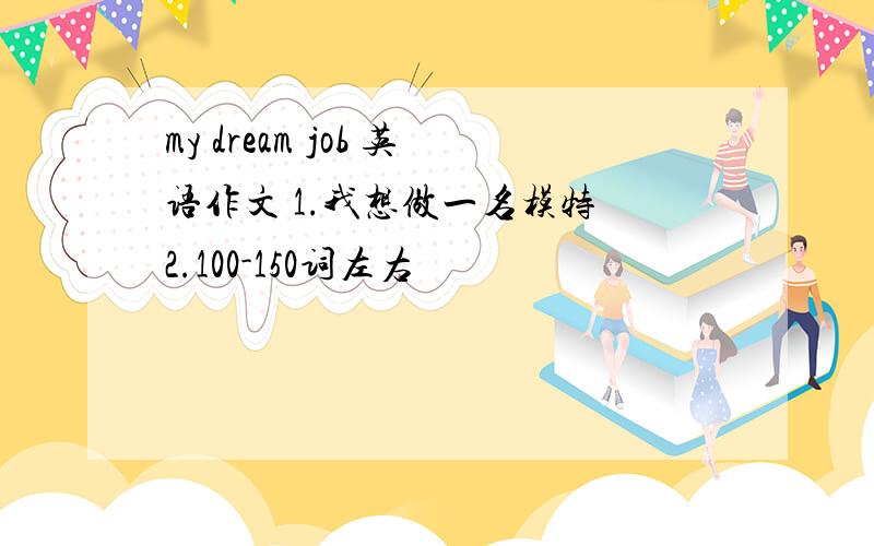 my dream job 英语作文 1.我想做一名模特 2.100-150词左右