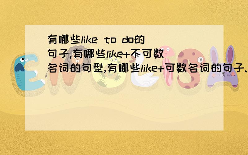 有哪些like to do的句子,有哪些like+不可数名词的句型,有哪些like+可数名词的句子.