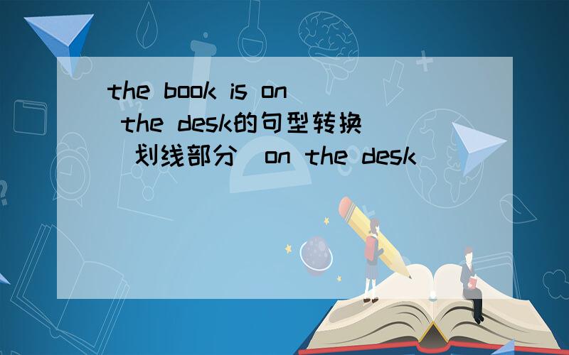 the book is on the desk的句型转换（划线部分）on the desk
