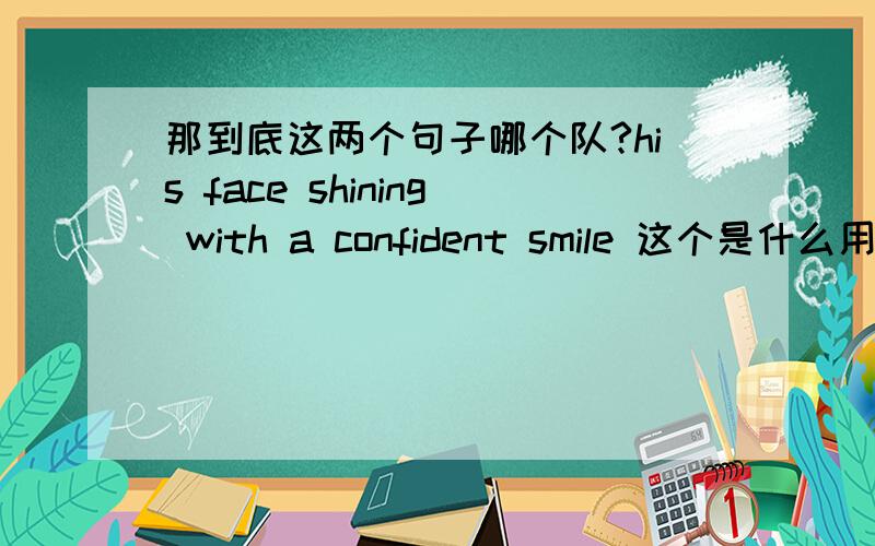 那到底这两个句子哪个队?his face shining with a confident smile 这个是什么用法为什么说没有动词？是从句？shine 不是动词吗？