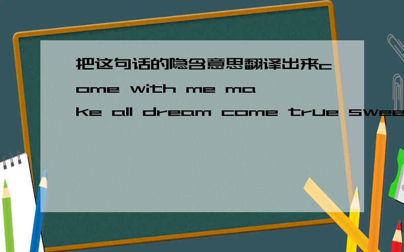 把这句话的隐含意思翻译出来come with me make all dream come true sweet dream不要用在线翻译  我试过了 不行 用步步高9288t可以翻译 要隐含的意思 要快