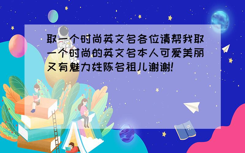 取一个时尚英文名各位请帮我取一个时尚的英文名本人可爱美丽又有魅力姓陈名祖儿谢谢!