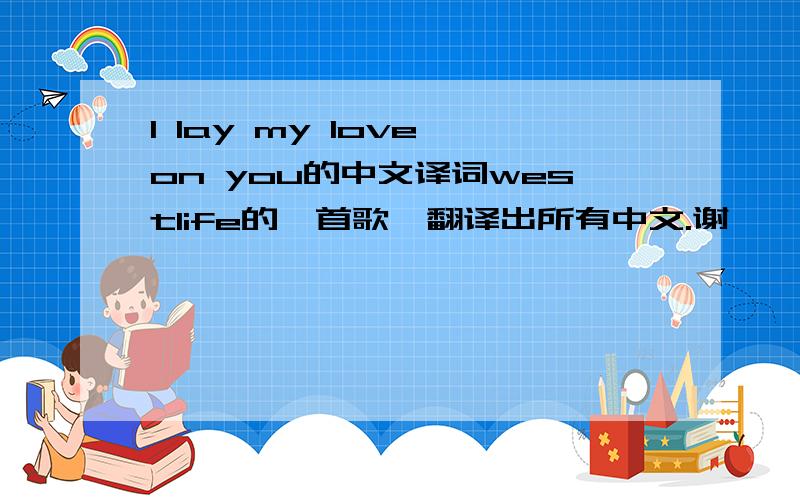 I lay my love on you的中文译词westlife的一首歌,翻译出所有中文.谢