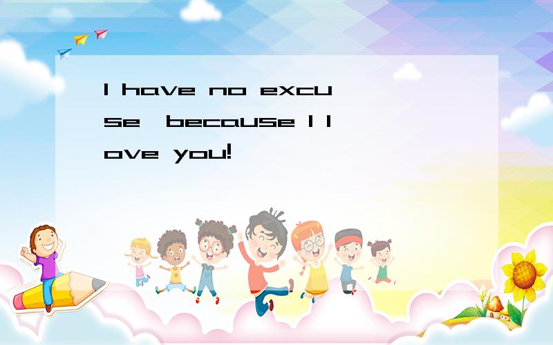 I have no excuse,because I love you!