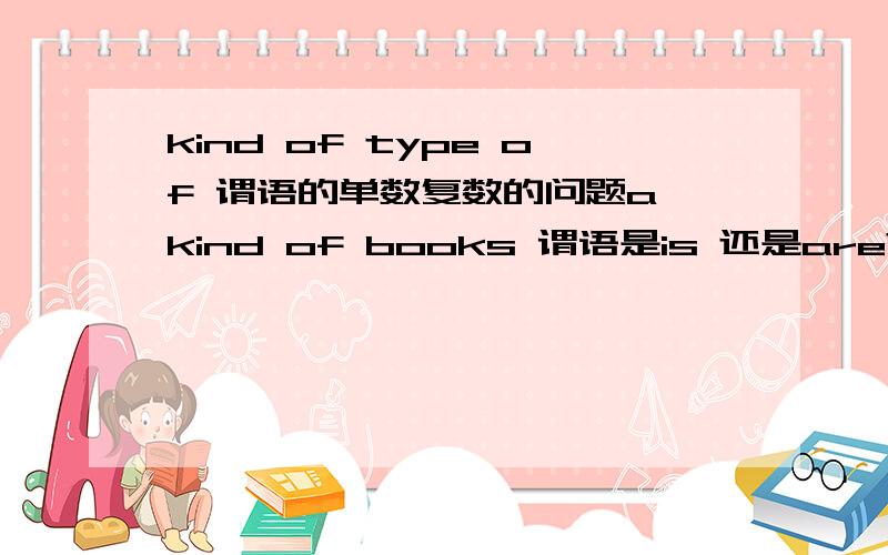 kind of type of 谓语的单数复数的问题a kind of books 谓语是is 还是are?如果是kinds of 但是of后加的是单数名词或者不可数 谓语是单数还是复数?types of the disease 谓语是单数还是负数 看types还是该看dis