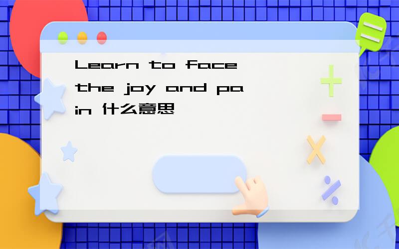 Learn to face the joy and pain 什么意思