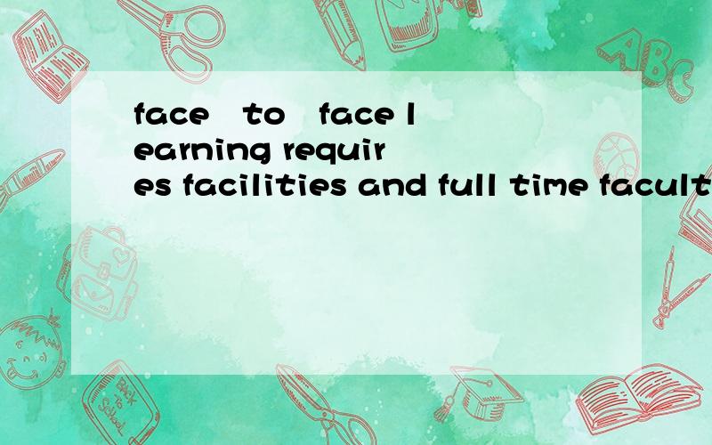 face‐to‐face learning requires facilities and full time faculty.