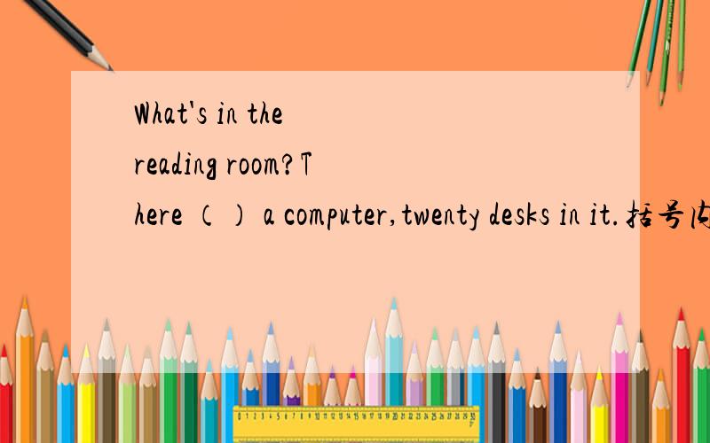 What's in the reading room?There （） a computer,twenty desks in it.括号内应该填单数还是复数