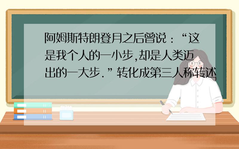 阿姆斯特朗登月之后曾说：“这是我个人的一小步,却是人类迈出的一大步.”转化成第三人称转述