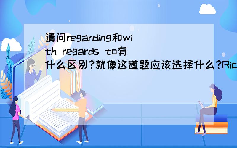 请问regarding和with regards to有什么区别?就像这道题应该选择什么?Richard was called in by the police to answer questions ______ disappearance of Thomas Ripley,whose relatives were so _____ his present situation.A concerning; concern