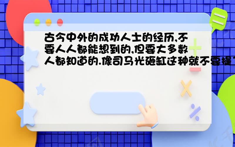 古今中外的成功人士的经历,不要人人都能想到的,但要大多数人都知道的.像司马光砸缸这种就不要提了 ,越多越好