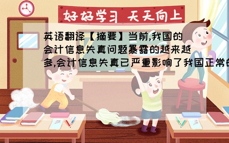 英语翻译【摘要】当前,我国的会计信息失真问题暴露的越来越多,会计信息失真已严重影响了我国正常的经济秩序和经济建设.本文主要对会计信息失真的原因作了客观和主观方面的探讨,在分