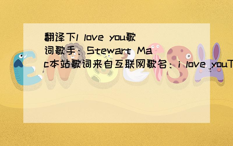 翻译下l love you歌词歌手：Stewart Mac本站歌词来自互联网歌名：i love youThere was once a broken manWho walked a lonely roadAnd Gave up all his dreamsI was once this broken manStared into the sunand Just refuse to seeI waslost among