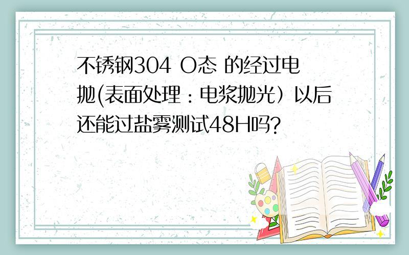 不锈钢304 O态 的经过电抛(表面处理：电浆抛光）以后还能过盐雾测试48H吗?