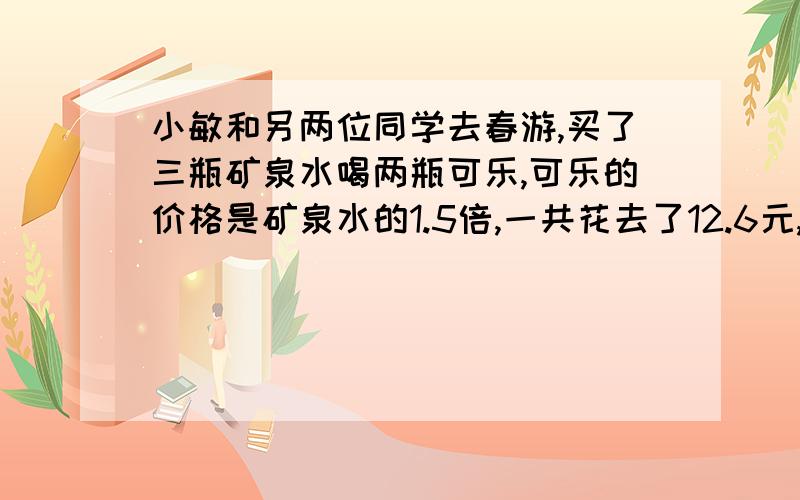 小敏和另两位同学去春游,买了三瓶矿泉水喝两瓶可乐,可乐的价格是矿泉水的1.5倍,一共花去了12.6元,求每瓶矿泉水的价格?求求各位大师们啊,我4月12日晚就要.快!速度速度速度!谢谢啦!（要写