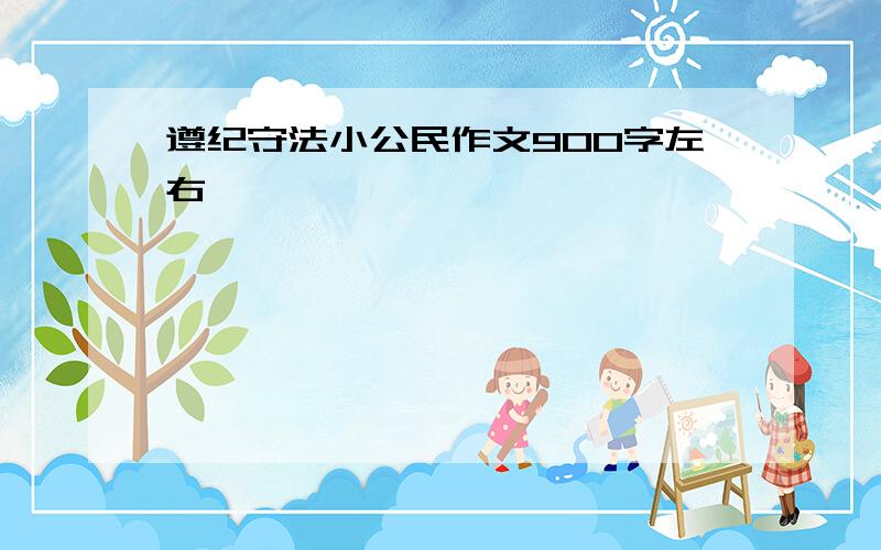 遵纪守法小公民作文900字左右