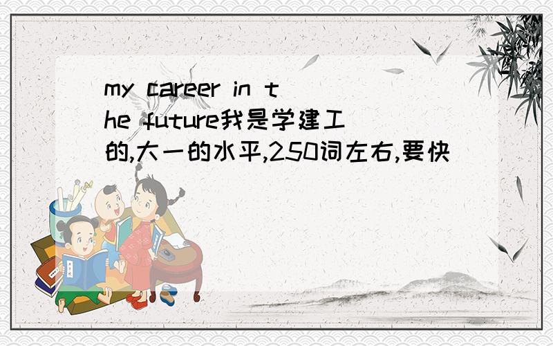 my career in the future我是学建工的,大一的水平,250词左右,要快